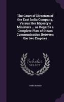 The Court of Directors of the East India Company, Versus Her Majesty's Ministers ... as Regards a Complete Plan of Steam Communication Between the two Empires 135971426X Book Cover