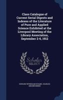 Class catalogue of current serial digests and indexes of the literature of pure and applied science exhibited at the Liverpool meeting of the Library Association, September 2-6, 1912 1376833220 Book Cover