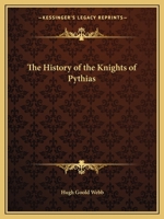 A History of the Knights of Pythias and its Branches and Auxiliary; Together With an Account of the Origin of Secret Societies, the Rise and Fall of ... and Historical Chapters on the Pythian Ritual 1019279680 Book Cover