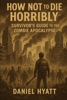 How Not to Die Horribly:: Survivor’s Guide to the Zombie Apocalypse B0F4PKW8GL Book Cover