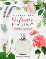 All-Natural Perfume Making: Fragrances to Lift Your Mind, Body, and Spirit 0760369143 Book Cover