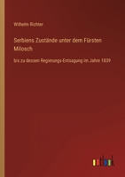 Serbiens Zust�nde Unter Dem F�rsten Milosch Bis Zu Dessen Regierungs-Entsagung Im Jahre 1839: Eine Darstellung Der J�ngsten Ereignisse, Charakteristik Des Serbischen Volkes Und Abriss Einer Topographi 1146204175 Book Cover