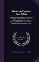 The Great Fight for Free Silver: An Interesting History of the First Great Struggle in Which the Fearless and Brilliant Leader of the People Championed the Cause of Humanity in the Memorable Campaign  1347130527 Book Cover