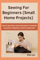 Sewing For Beginners (Small Home Projects): Step-By-Step Patterns And Creative Ideas For Handmade Accessories, Simple Décor, And DIY Everyday Items B0FQJH2XPB Book Cover