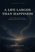 A LIFE LARGER THAN HAPPINESS: Science, Faith, and the Search for Meaning Beyond What We Can Measure B0H9YYJ19K Book Cover