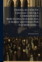 Debida Acción De Gracias Con Que Corresponde Barcelona Agradecida A Maria Santisima Por Sus Mercedes ...: Sermón Relativo A La Dedicación Festiva Del Magnífico Nuevo Templo ... 1178610179 Book Cover