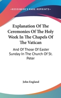 Explanation of the Ceremonies of the Holy Week in the Chapels of the Vatican: And of Those of Easter Sunday in the Church of St. Peter 0548287635 Book Cover