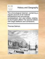 The chronological historian: containing a regular account of all material transactions and occurences, ecclesiastical, civil, and military, relating ... with large additions and corrections. 1170727042 Book Cover