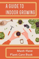A Guide To Indoor Growing: Must-Have Plant Care Book: Indoor Plants Perfect For The Small B09FCCMCNP Book Cover