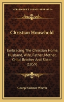 The Christian Household: Embracing the Christian Home, Husband, Wife, Father, Mother, Child, Brother and Sister 1141708108 Book Cover