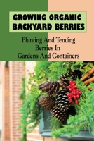 Growing Organic Backyard Berries: Planting And Tending Berries In Gardens And Containers: Why Growing Your Own Berries Is Important B09CR3SC8R Book Cover