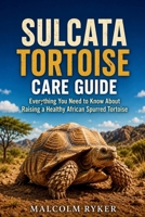 Sulcata Tortoise Care Guide: Everything You Need to Know About Raising a Healthy African Spurred Tortoise B0H487JYNK Book Cover