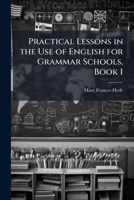 Practical Lessons in the Use of English for Grammar Schools, Book 1 1146666500 Book Cover