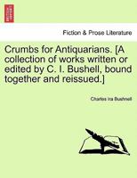 Crumbs for Antiquarians. [A collection of works written or edited by C. I. Bushell, bound together and reissued.] 1241454922 Book Cover