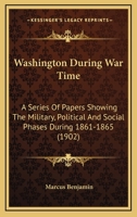 Washington During War Time; A Series of Papers Showing the Military, Political, and Social Phases During 1861 to 1865. Official Souvenir of the Thirty-Sixth Annual Encampment of the Grand Army of the  1172336644 Book Cover