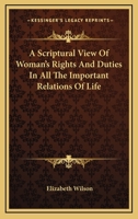 A Scriptural View of Woman's Rights and Duties: In All the Important Relations of Life - Primary Source Edition 1163243973 Book Cover