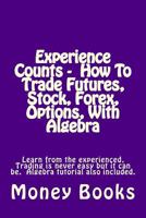 Experience Counts - How to Trade Futures, Stock, Forex, Options, with Algebra: Learn from the Experienced, Trading Is Never Easy But It Can Be. Algebra Tutorial Also Included. 1502802163 Book Cover