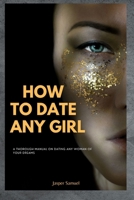 How to Date Any Girl: A Thorough Manual On Dating Any Woman Of Your Dreams B0BRJK1P4K Book Cover