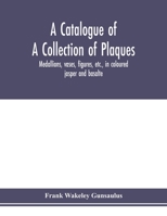 A Catalogue of a Collection of Plaques, Medallions, Vases, Figures, etc., in Coloured Jasper and Basalte, Produced by Josiah Wedgwood, F.R .S., at ... in the County of Stafford, England, 1760-1795 1018174419 Book Cover