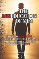 THE MISEDUCATION OF MEN: HOW FALSE BLUEPRINTS HAVE DESTROYED GENERATIONS AND THE NEW MODEL FOR MEN WHO WANT TO LOVE B0FHF3PL5Z Book Cover