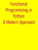 Functional Programming in Python: A Modern Approach: Beyond OOP: From Basics to Advanced Techniques in Functional Programming for the Modern Python Developer B0FDH26QFQ Book Cover