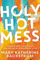 Holy Hot Mess: Finding God in the Details of this Weird and Wonderful Life 1546015493 Book Cover