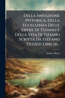 Della Imitazione Pittorica Della Eccellenza Delle Opere Di Tiziano E Della Vita Di Tiziano Scritto Da Stefano Ticozzi: Libri III (1818) 1143120736 Book Cover