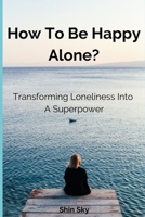 How to Be Happy Alone?: Transforming Loneliness into a Superpower B0C9SDHH2W Book Cover