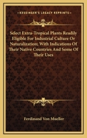 Select Extra-tropical Plants Readily Eligible for Industrial Culture or Naturalisation 0548504458 Book Cover