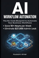 AI Workflow Automation: The No-Code Blueprint to Automate Your Business Workflows, Save 10+ Hours a Week, and Eliminate the $27,000 Admin Leak — Without Hiring Staff B0GVMQXBXG Book Cover