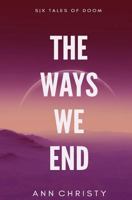 The Ways We End: Six Tales of Doom 1540643328 Book Cover