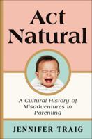 ACT Natural: A Cultural History of Misadventures in Parenting 0062469800 Book Cover