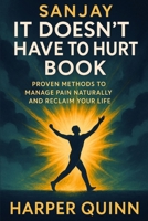 Sanjay It Doesn’t Have to Hurt Book: Proven Methods to Manage Pain Naturally and Reclaim Your Life B0FQP48SZG Book Cover