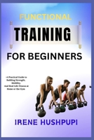 FUNCTIONAL TRAINING FOR BEGINNERS: •A Practical Guide to Building Strength,•Mobility, •And Real-Life Fitness at Home or the Gym B0FH2TFFTK Book Cover