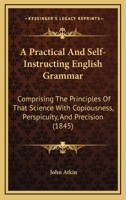 A Practical And Self-Instructing English Grammar: Comprising The Principles Of That Science With Copiousness, Perspicuity, And Precision 1436744814 Book Cover