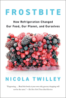 Frostbite: How Refrigeration Changed Our Food, Our Planet, and Ourselves 0735223300 Book Cover