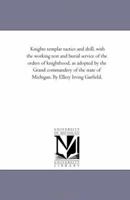 Knights templar tactics and drill, with the working text and burial service of the orders of knighthood, as adopted by the Grand commandery of the state of Michigan. By Ellery Irving Garfield. 1425515398 Book Cover