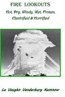 Fire Lookouts: Hot, Dry, Windy, Wet, Frozen, Electrified and Horrified 0984616411 Book Cover