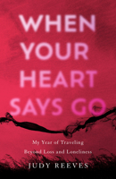 When Your Heart Says Go: My Year of Traveling Beyond Loss and Loneliness 1647425638 Book Cover