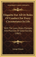 Etiquette For All Or Rules Of Conduct For Every Circumstance In Life: With The Laws, Rules, Precepts, And Practices Of Good Society 1436839572 Book Cover