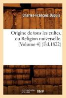 Origine de Tous Les Cultes Ou Religion Universelle: Planches de l'Origine de Tous Les Cultes Du Citoyen Dupuis: Avec Leur Explication, Volume 4... 101866758X Book Cover