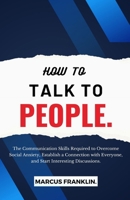 How to Talk to People.: The Communication Skills Required to Overcome Social Anxiety, Establish a Connection with Everyone, and Start Interesting Discussions. B0CMP1HRK9 Book Cover