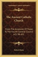 The Ancient Catholic Church, From the Accession of Trajan to the Fourth General Council 1144612691 Book Cover