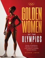 GOLDEN WOMEN OF THE OLYMPICS: Stories of Resilience, Sacrifice and Victory from History's Greatest Female Athletes B0HDMVYD3H Book Cover