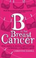 B Is for Breast Cancer: From Anxiety to Recovery and Everything in Between - A Beginner's Guide 0349401349 Book Cover