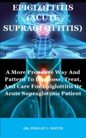 EPIGLOTTITIS (ACUTE SUPRAGLOTTITIS): A More Proactive Way And Pattern To Diagnose, Treat, And Care For Epiglottitis Or Acute Supraglottitis Patient B08ZW2GH2D Book Cover