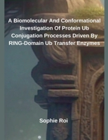 A Biomolecular And Conformational Investigation Of Protein Ub Conjugation Processes Driven By RING-Domain Ub Transfer Enzymes B0F16LK2SR Book Cover