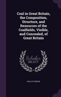 Coal in Great Britain; the Composition, Structure, and Resources of the Coalfields, Visible and Concealed, of Great Britain 1346659141 Book Cover