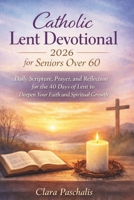 CATHOLIC LENT DEVOTIONAL 2026 FOR SENIORS OVER 60: Daily Scripture, Prayer, and Reflection for the 40 Days of Lent to Deepen Your Faith and Spiritual Growth B0GLFCHR4B Book Cover