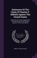 Statement Of The Claim Of Charles F. Sibbald Against The United States: Embracing The Points Suggested In The Instructions Of The Attorney General, To 1354464540 Book Cover